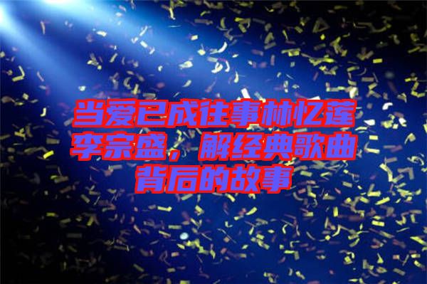 當(dāng)愛(ài)已成往事林憶蓮李宗盛，解經(jīng)典歌曲背后的故事