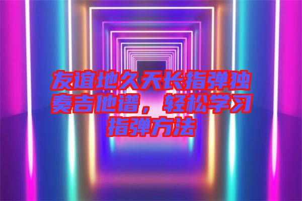 友誼地久天長(zhǎng)指彈獨(dú)奏吉他譜，輕松學(xué)習(xí)指彈方法