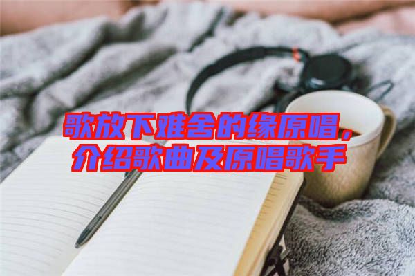 歌放下難舍的緣原唱，介紹歌曲及原唱歌手