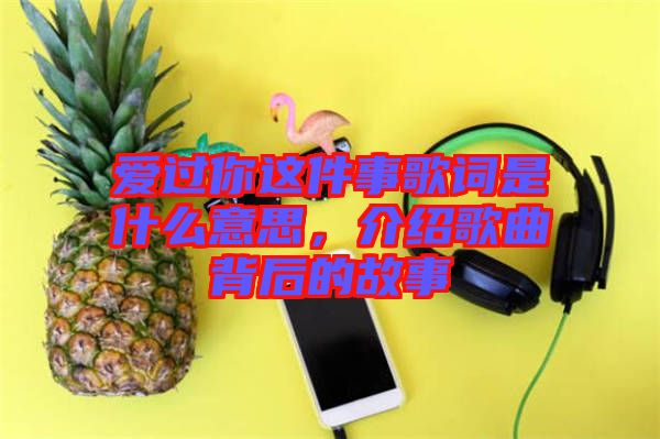 愛過你這件事歌詞是什么意思，介紹歌曲背后的故事