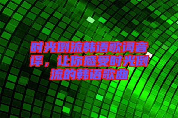 時光倒流韓語歌詞音譯，讓你感受時光倒流的韓語歌曲