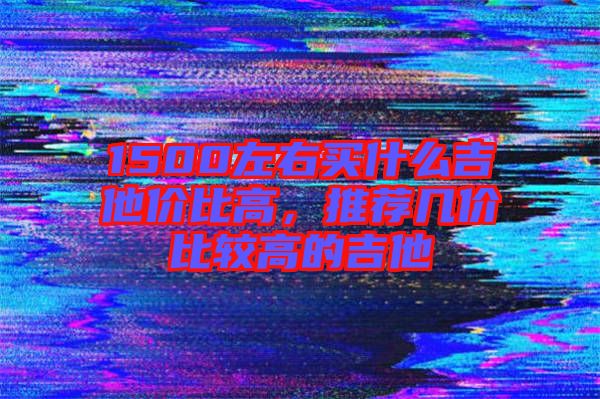 1500左右買什么吉他價比高，推薦幾價比較高的吉他