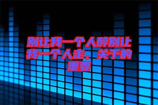 別讓我一個(gè)人醉別讓我一個(gè)人走，關(guān)于的重要