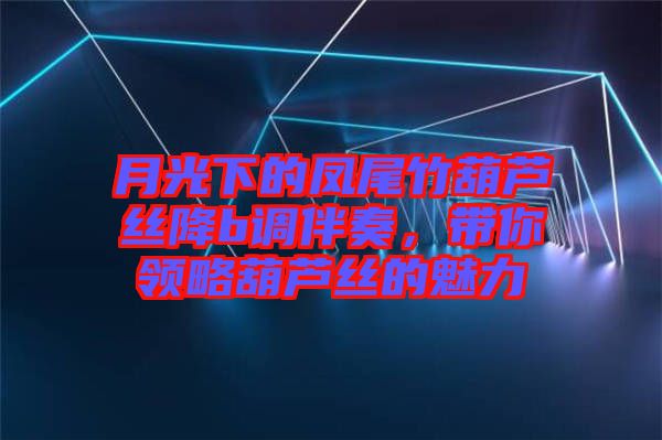 月光下的鳳尾竹葫蘆絲降b調(diào)伴奏，帶你領(lǐng)略葫蘆絲的魅力