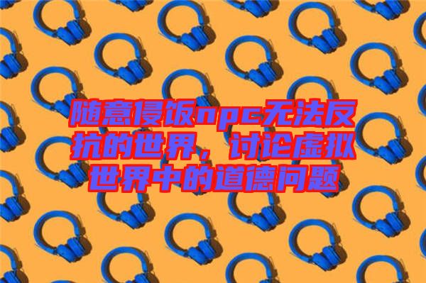 隨意侵飯npc無法反抗的世界，討論虛擬世界中的道德問題