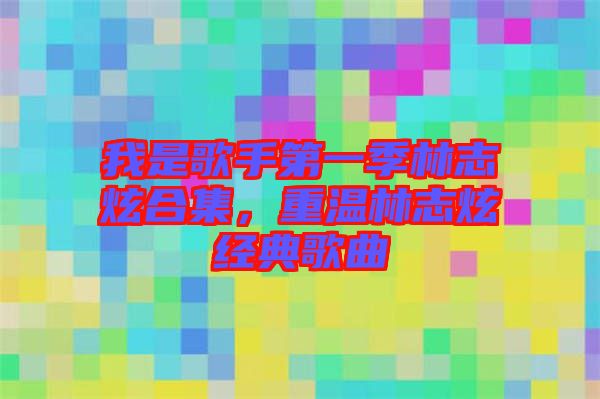 我是歌手第一季林志炫合集，重溫林志炫經(jīng)典歌曲