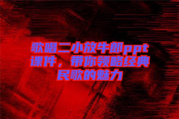 歌唱二小放牛郎ppt課件，帶你領(lǐng)略經(jīng)典民歌的魅力