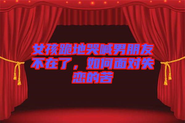 女孩跪地哭喊男朋友不在了，如何面對失戀的苦