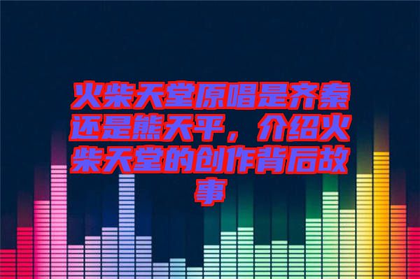 火柴天堂原唱是齊秦還是熊天平，介紹火柴天堂的創(chuàng)作背后故事