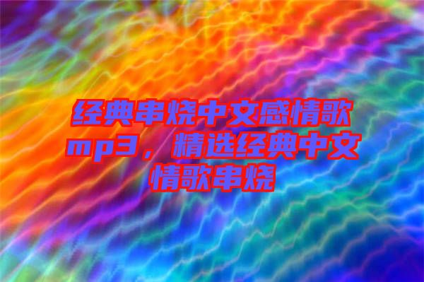 經(jīng)典串燒中文感情歌mp3，精選經(jīng)典中文情歌串燒