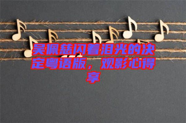 吳佩慈閃著淚光的決定粵語版，觀影心得享