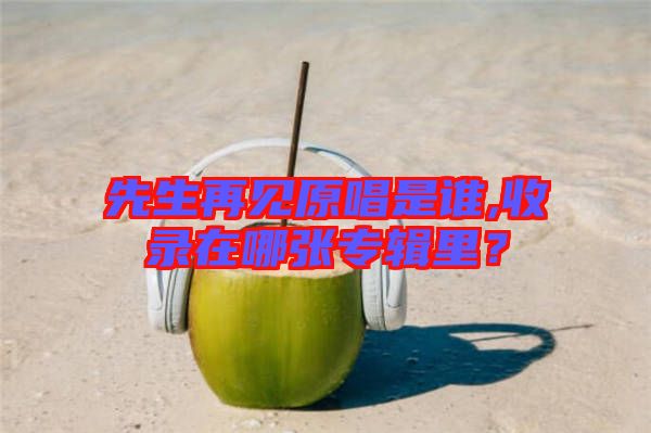 先生再見原唱是誰,收錄在哪張專輯里？