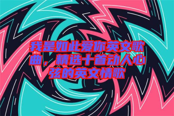 我是如此愛你英文歌曲，精選十首動(dòng)人心弦的英文情歌