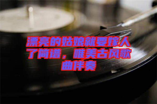 漂亮的姑娘就要嫁人了簡譜，唯美古風(fēng)歌曲伴奏