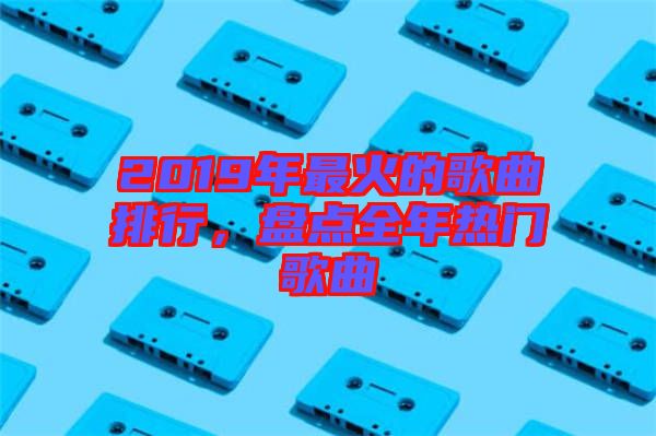 2019年最火的歌曲排行，盤點全年熱門歌曲