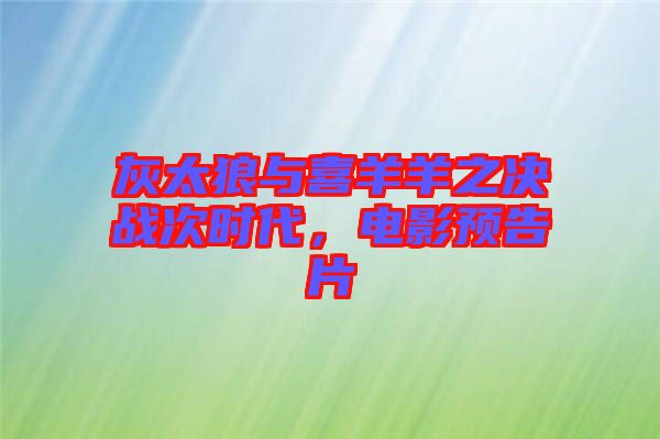 灰太狼與喜羊羊之決戰(zhàn)次時(shí)代，電影預(yù)告片