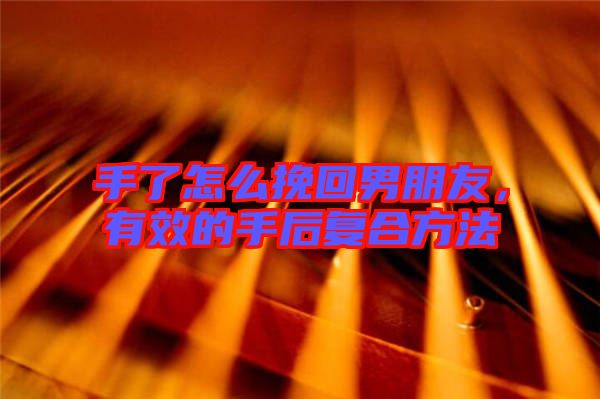 手了怎么挽回男朋友，有效的手后復(fù)合方法