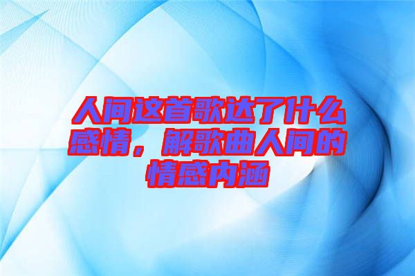 人間這首歌達(dá)了什么感情，解歌曲人間的情感內(nèi)涵