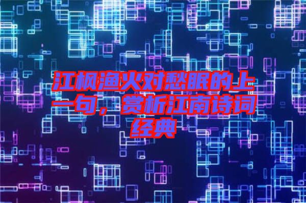 江楓漁火對(duì)愁眠的上一句，賞析江南詩詞經(jīng)典
