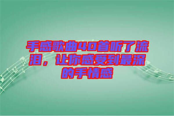 手感歌曲40首聽了流淚，讓你感受到最深的手情感