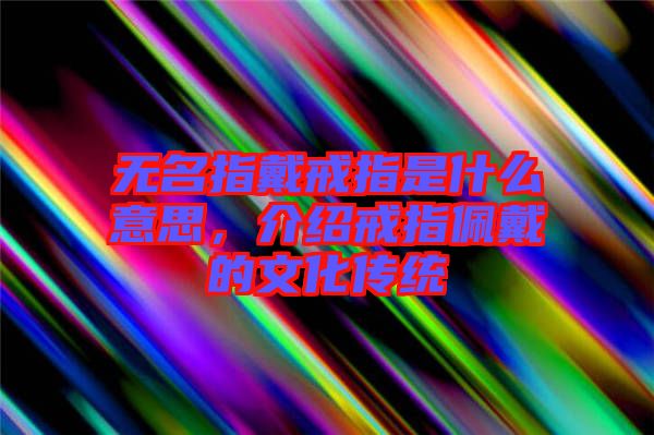 無名指戴戒指是什么意思，介紹戒指佩戴的文化傳統(tǒng)