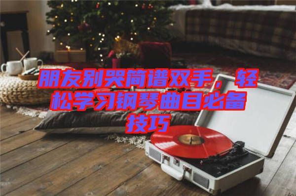 朋友別哭簡譜雙手，輕松學(xué)習(xí)鋼琴曲目必備技巧
