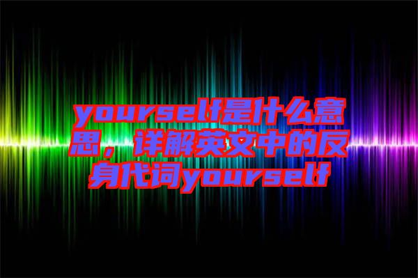 yourself是什么意思，詳解英文中的反身代詞yourself
