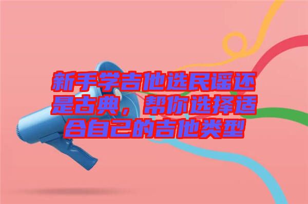 新手學(xué)吉他選民謠還是古典，幫你選擇適合自己的吉他類型