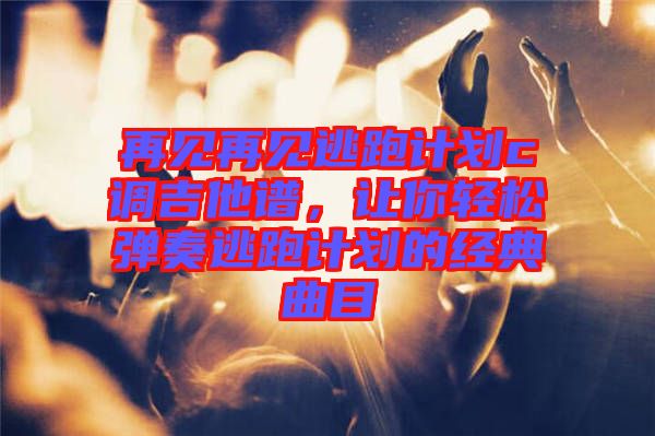 再見再見逃跑計(jì)劃c調(diào)吉他譜，讓你輕松彈奏逃跑計(jì)劃的經(jīng)典曲目