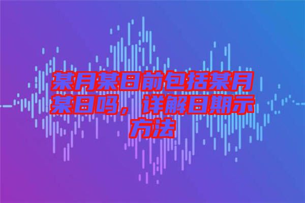 某月某日前包括某月某日嗎，詳解日期示方法