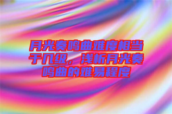 月光奏鳴曲難度相當(dāng)于幾級(jí)，淺析月光奏鳴曲的難易程度