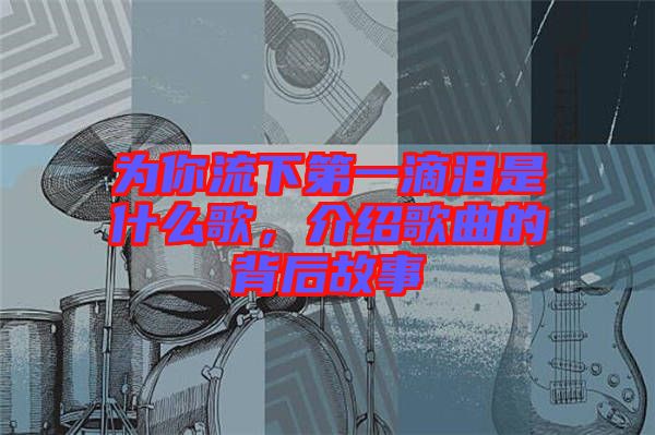 為你流下第一滴淚是什么歌，介紹歌曲的背后故事