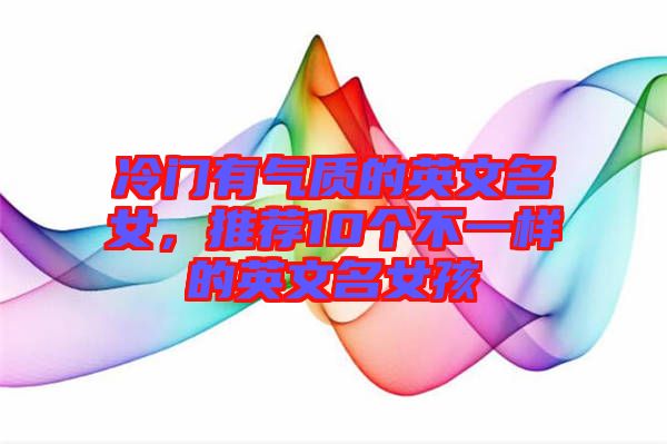 冷門有氣質(zhì)的英文名女，推薦10個不一樣的英文名女孩