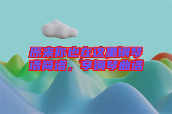 原來你也在這里鋼琴譜簡譜，享鋼琴曲譜
