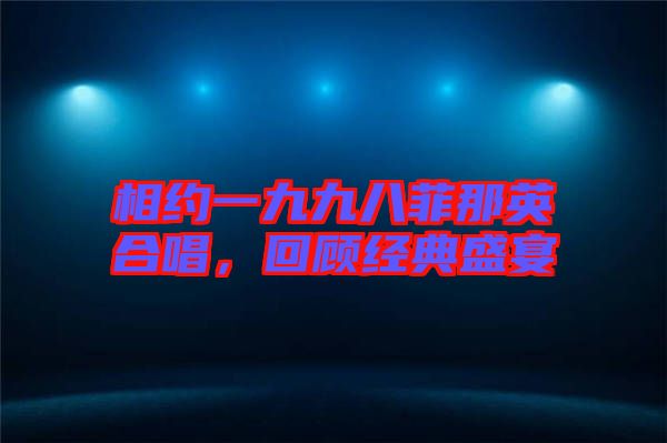 相約一九九八菲那英合唱，回顧經(jīng)典盛宴