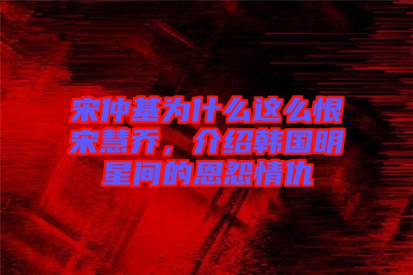 宋仲基為什么這么恨宋慧喬，介紹韓國(guó)明星間的恩怨情仇