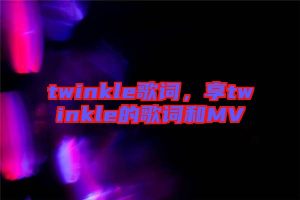 twinkle歌詞，享twinkle的歌詞和MV