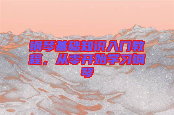 鋼琴基礎(chǔ)知識(shí)入門(mén)教程，從零開(kāi)始學(xué)習(xí)鋼琴