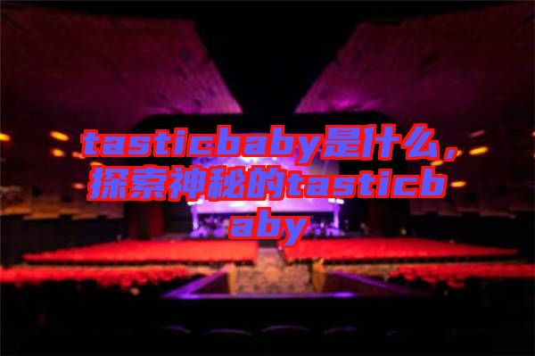tasticbaby是什么，探索神秘的tasticbaby