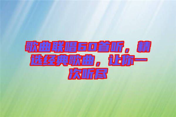歌曲聯(lián)唱60首聽，精選經(jīng)典歌曲，讓你一次聽盡