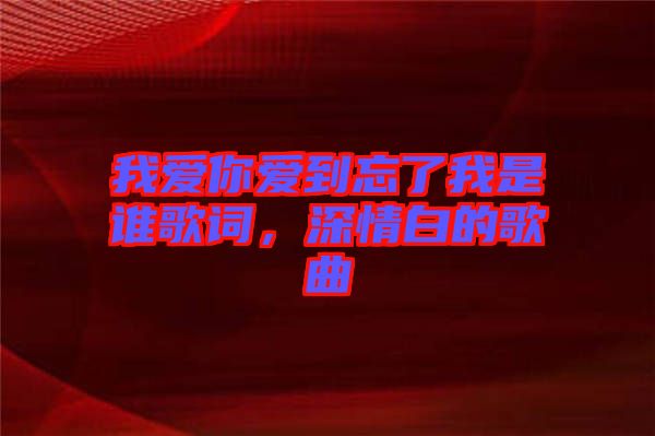 我愛你愛到忘了我是誰歌詞，深情白的歌曲