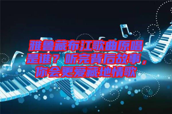 雅魯藏布江歌曲原唱是誰(shuí)？聽完背后故事，你會(huì)更愛藏地情歌