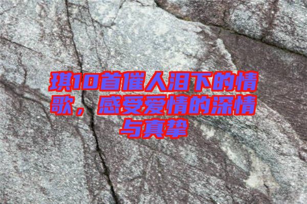 琪10首催人淚下的情歌，感受愛情的深情與真摯