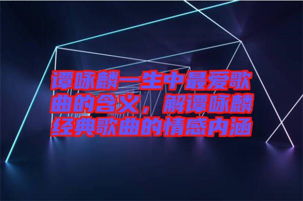 譚詠麟一生中最愛歌曲的含義，解譚詠麟經(jīng)典歌曲的情感內(nèi)涵