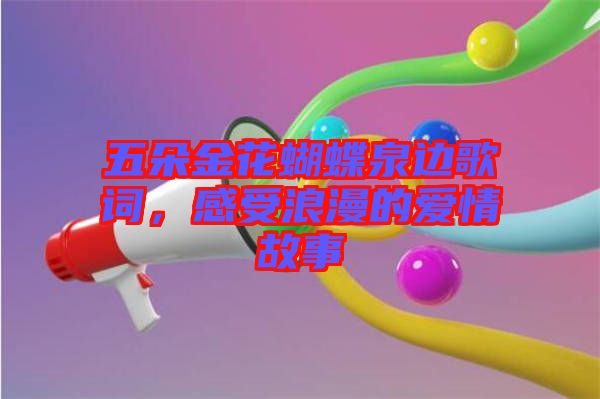 五朵金花蝴蝶泉邊歌詞，感受浪漫的愛情故事