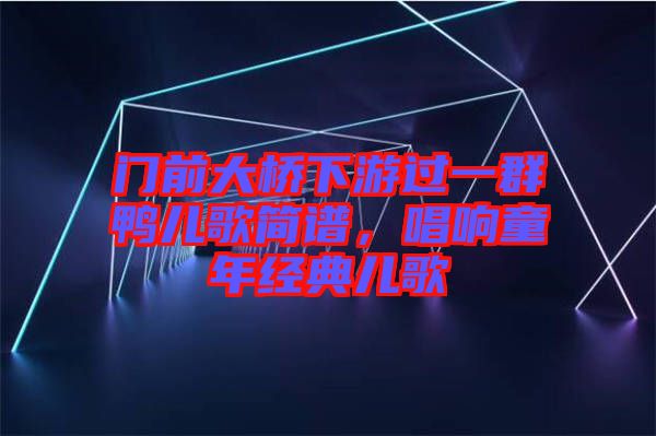門(mén)前大橋下游過(guò)一群鴨兒歌簡(jiǎn)譜，唱響童年經(jīng)典兒歌