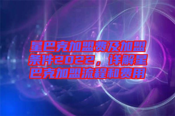 星巴克加盟費(fèi)及加盟條件2022，詳解星巴克加盟流程和費(fèi)用
