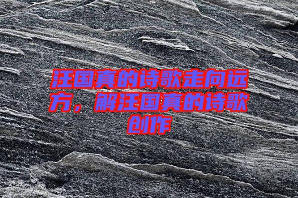 汪國真的詩歌走向遠(yuǎn)方，解汪國真的詩歌創(chuàng)作