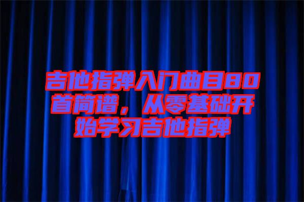 吉他指彈入門曲目80首簡譜，從零基礎(chǔ)開始學(xué)習(xí)吉他指彈