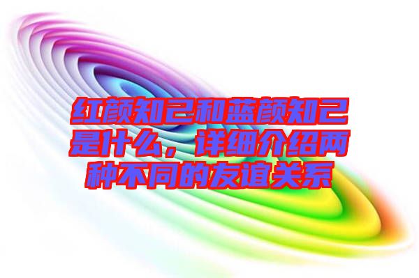 紅顏知己和藍(lán)顏知己是什么，詳細(xì)介紹兩種不同的友誼關(guān)系